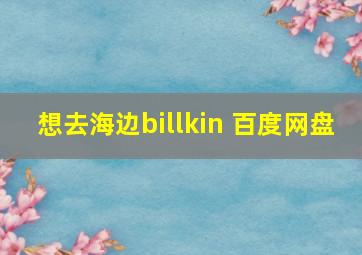 想去海边billkin 百度网盘